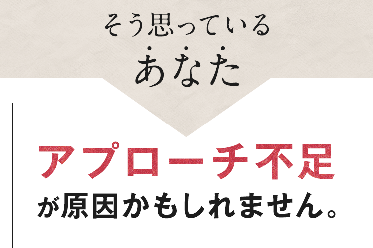 アプローチ不足が原因かもしれません。